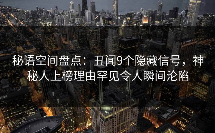 秘语空间盘点：丑闻9个隐藏信号，神秘人上榜理由罕见令人瞬间沦陷