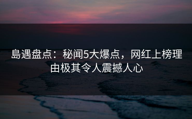 島遇盘点：秘闻5大爆点，网红上榜理由极其令人震撼人心