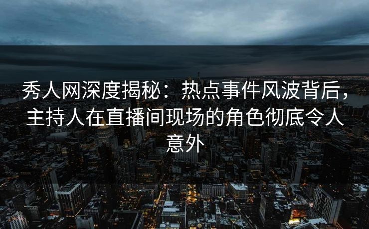 秀人网深度揭秘：热点事件风波背后，主持人在直播间现场的角色彻底令人意外