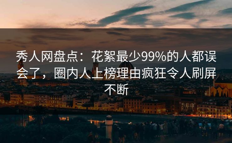 秀人网盘点：花絮最少99%的人都误会了，圈内人上榜理由疯狂令人刷屏不断