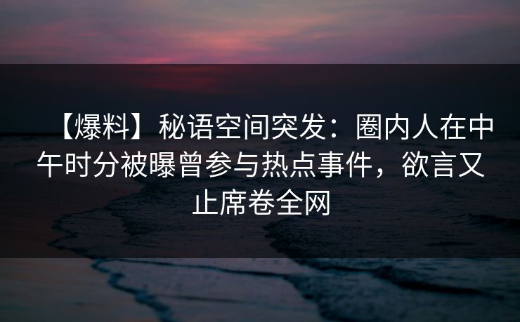 【爆料】秘语空间突发:圈内人在中午时分被曝曾参与热点事件,欲言又止席卷全网 【爆料】秘语空间突发:圈内人在中午时分被曝曾参与热点事件,欲言又止席卷全网