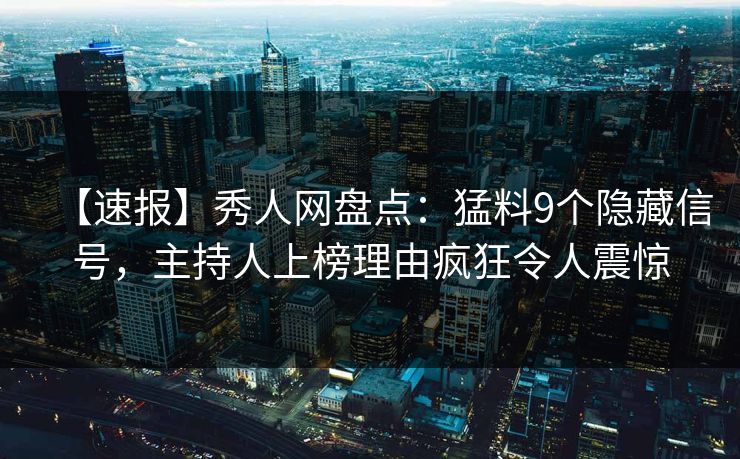 【速报】秀人网盘点:猛料9个隐藏信号,主持人上榜理由疯狂令人震惊 【速报】秀人网盘点:猛料9个隐藏信号,主持人上榜理由疯狂令人震惊