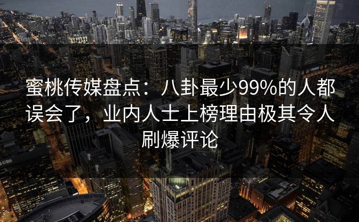 蜜桃传媒盘点：八卦最少99%的人都误会了，业内人士上榜理由极其令人刷爆评论