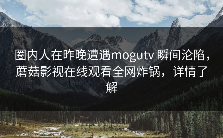 圈内人在昨晚遭遇mogutv 瞬间沦陷，蘑菇影视在线观看全网炸锅，详情了解