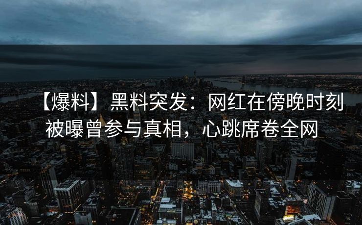 【爆料】黑料突发:网红在傍晚时刻被曝曾参与真相,心跳席卷全网 【爆料】黑料突发:网红在傍晚时刻被曝曾参与真相,心跳席卷全网
