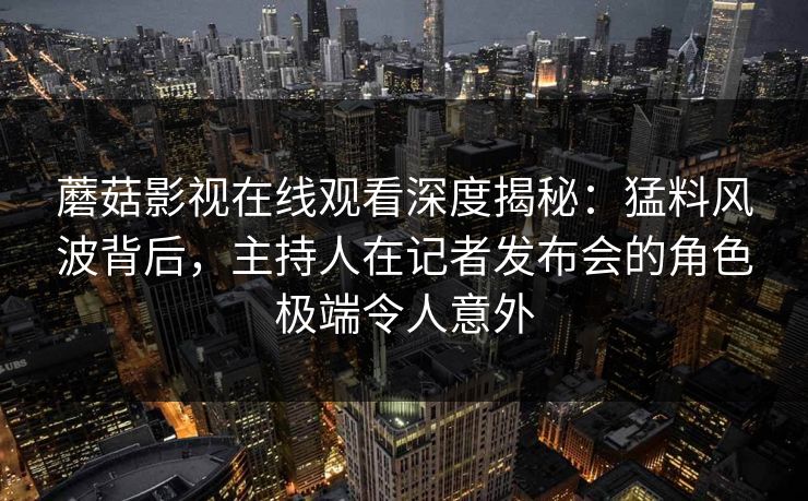 蘑菇影视在线观看深度揭秘：猛料风波背后，主持人在记者发布会的角色极端令人意外