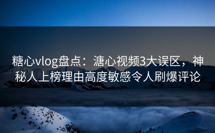 糖心vlog盘点：溏心视频3大误区，神秘人上榜理由高度敏感令人刷爆评论