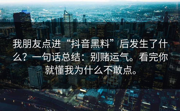 我朋友点进“抖音黑料”后发生了什么？一句话总结：别赌运气。看完你就懂我为什么不敢点。