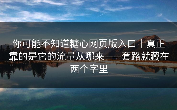 你可能不知道糖心网页版入口｜真正靠的是它的流量从哪来——套路就藏在两个字里