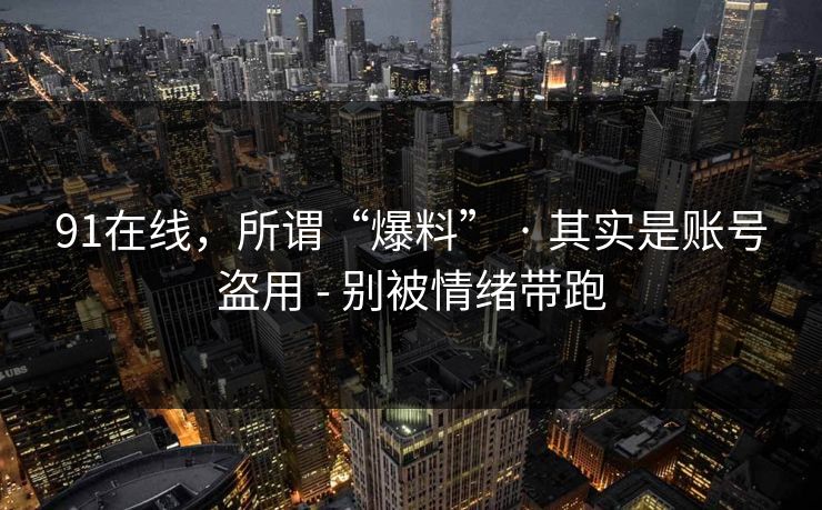 91在线，所谓“爆料” · 其实是账号盗用 - 别被情绪带跑