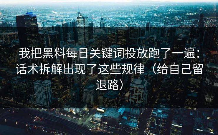 我把黑料每日关键词投放跑了一遍：话术拆解出现了这些规律（给自己留退路）