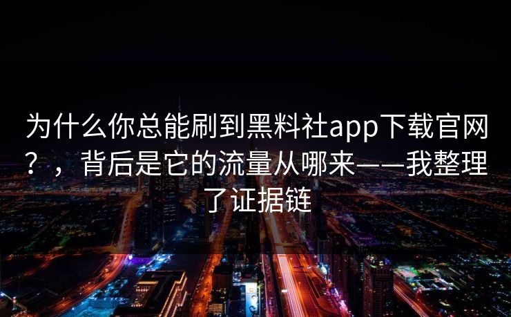 为什么你总能刷到黑料社app下载官网？，背后是它的流量从哪来——我整理了证据链