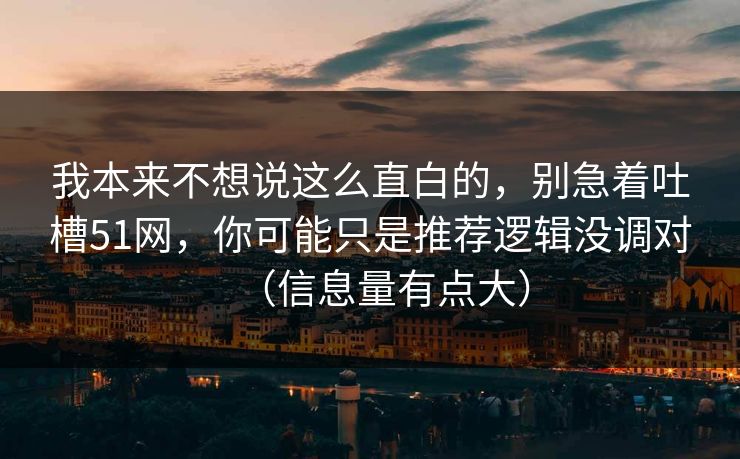我本来不想说这么直白的,别急着吐槽51网,你可能只是推荐逻辑没调对(信息量有点大) 我本来不想说这么直白的,别急着吐槽51网,你可能只是推荐逻辑没调对(信息量有点大)