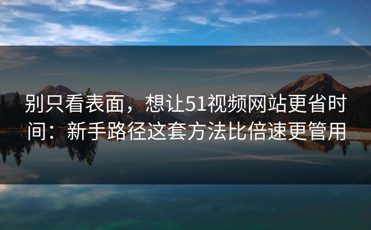 别只看表面,想让51视频网站更省时间:新手路径这套方法比倍速更管用 别只看表面,想让51视频网站更省时间:新手路径这套方法比倍速更管用
