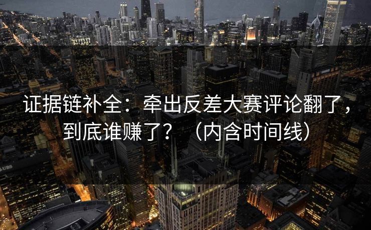 证据链补全:牵出反差大赛评论翻了,到底谁赚了?(内含时间线) 证据链补全:牵出反差大赛评论翻了,到底谁赚了?(内含时间线)