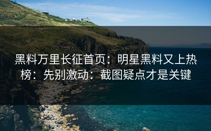 黑料万里长征首页：明星黑料又上热榜：先别激动：截图疑点才是关键