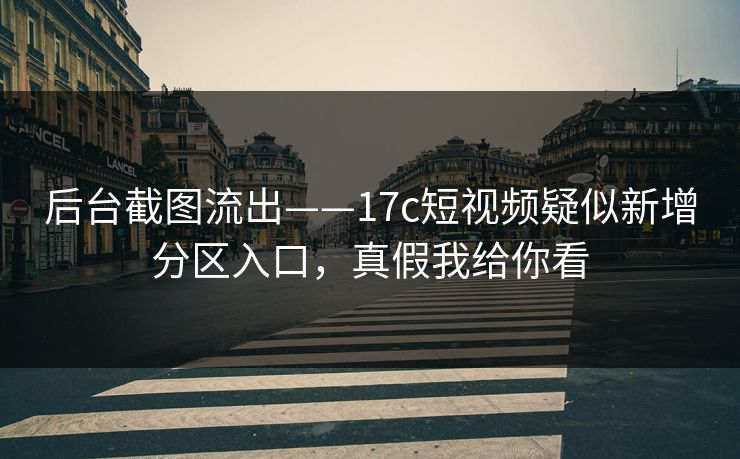 后台截图流出——17c短视频疑似新增分区入口,真假我给你看 后台截图流出——17c短视频疑似新增分区入口,真假我给你看