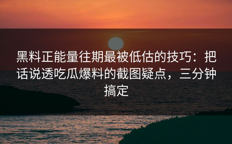 黑料正能量往期最被低估的技巧：把话说透吃瓜爆料的截图疑点，三分钟搞定