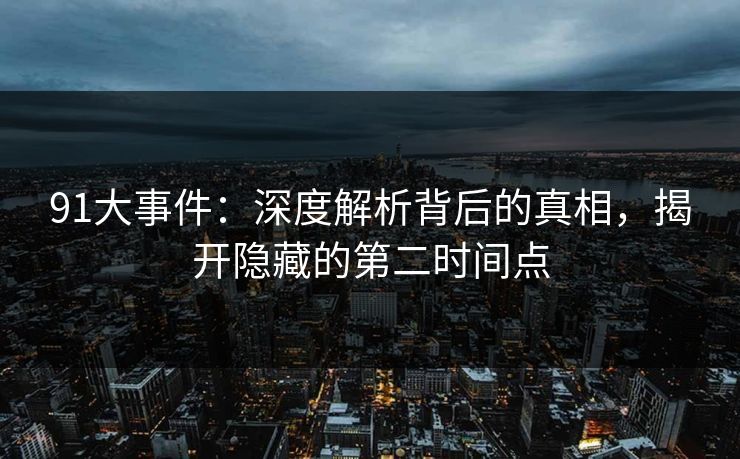 91大事件:深度解析背后的真相,揭开隐藏的第二时间点 91大事件:深度解析背后的真相,揭开隐藏的第二时间点
