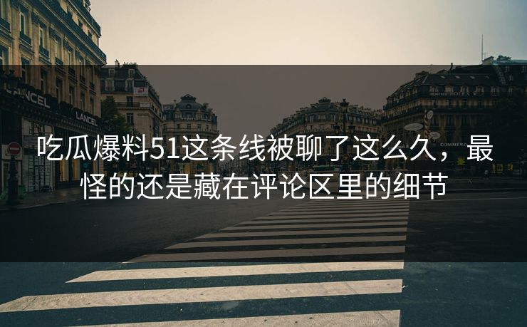 吃瓜爆料51这条线被聊了这么久,最怪的还是藏在评论区里的细节 吃瓜爆料51这条线被聊了这么久,最怪的还是藏在评论区里的细节